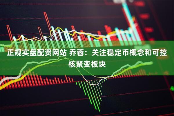 正规实盘配资网站 乔蓉：关注稳定币概念和可控核聚变板块