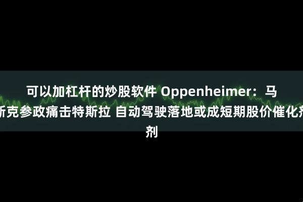 可以加杠杆的炒股软件 Oppenheimer：马斯克参政痛击特斯拉 自动驾驶落地或成短期股价催化剂
