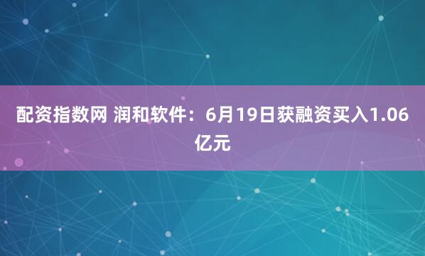 配资指数网 润和软件：6月19日获融资买入1.06亿元