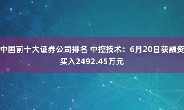 中国前十大证券公司排名 中控技术：6月20日获融资买入2492.45万元