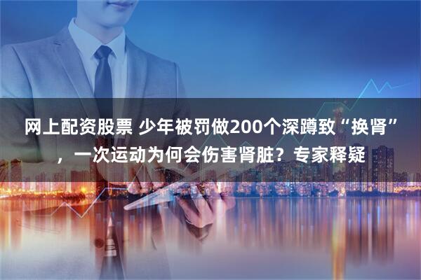 网上配资股票 少年被罚做200个深蹲致“换肾”，一次运动为何会伤害肾脏？专家释疑