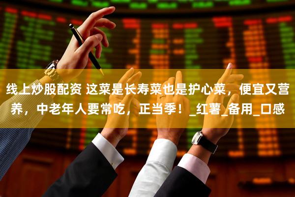 线上炒股配资 这菜是长寿菜也是护心菜，便宜又营养，中老年人要常吃，正当季！_红薯_备用_口感