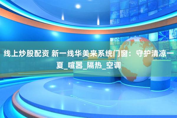 线上炒股配资 新一线华美来系统门窗：守护清凉一夏_喧嚣_隔热_空调