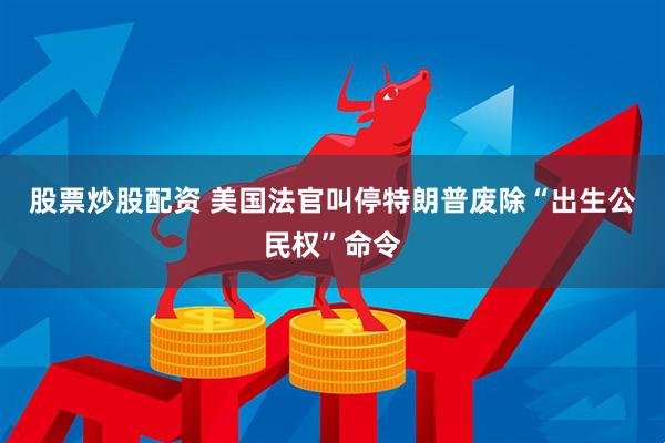 股票炒股配资 美国法官叫停特朗普废除“出生公民权”命令