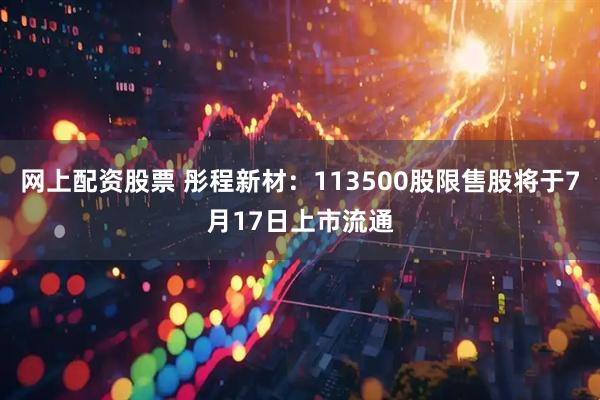网上配资股票 彤程新材：113500股限售股将于7月17日上市流通