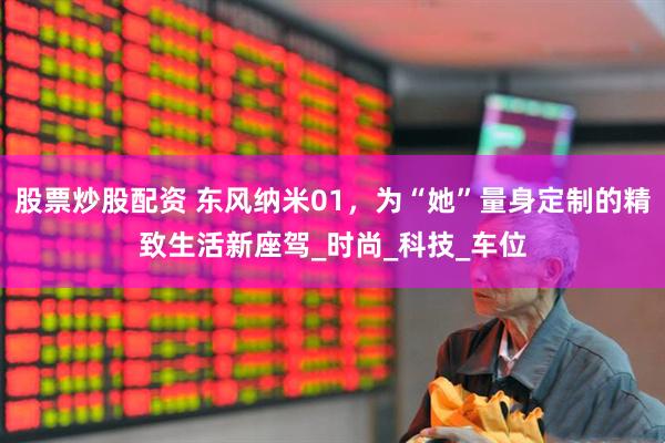 股票炒股配资 东风纳米01，为“她”量身定制的精致生活新座驾_时尚_科技_车位