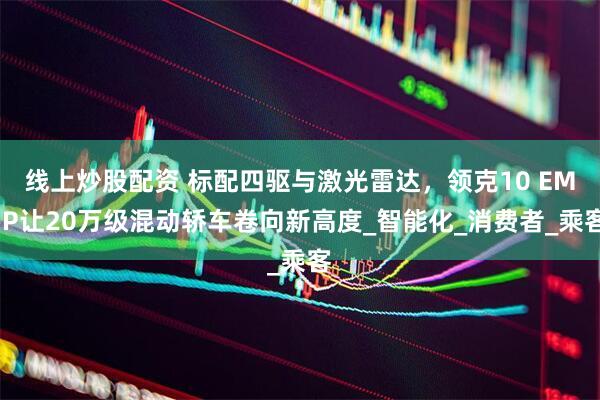 线上炒股配资 标配四驱与激光雷达，领克10 EM-P让20万级混动轿车卷向新高度_智能化_消费者_乘客