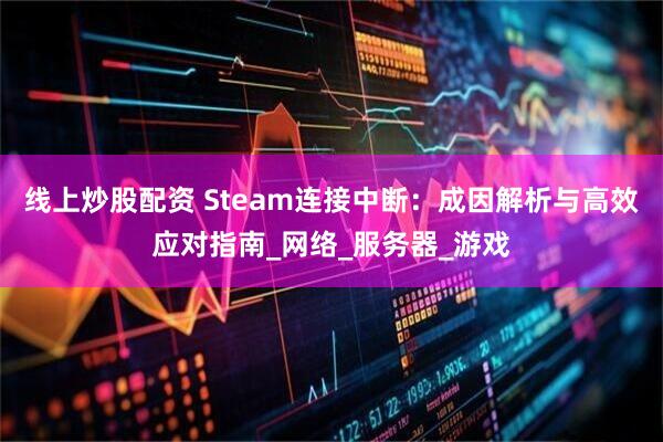 线上炒股配资 Steam连接中断：成因解析与高效应对指南_网络_服务器_游戏