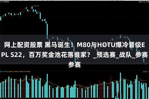 网上配资股票 黑马诞生！M80与HOTU爆冷晋级EPL S22，百万奖金池花落谁家？_预选赛_战队_参赛
