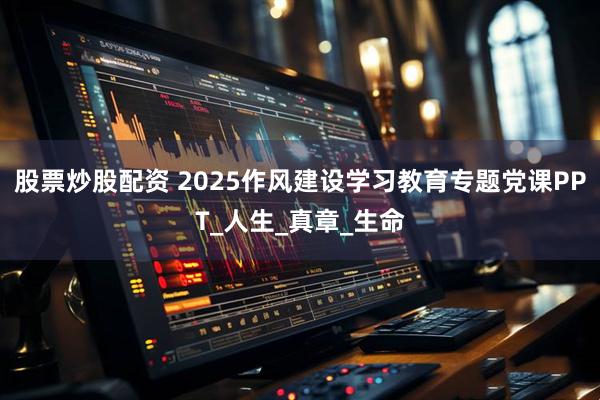 股票炒股配资 2025作风建设学习教育专题党课PPT_人生_真章_生命