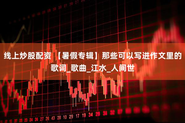 线上炒股配资 【暑假专辑】那些可以写进作文里的歌词_歌曲_江水_人间世