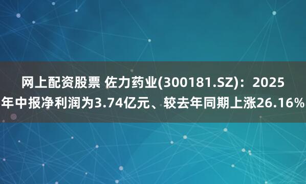 网上配资股票 佐力药业(300181.SZ)：2025年中报净利润为3.74亿元、较去年同期上涨26.16%