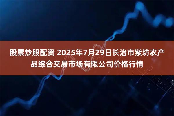 股票炒股配资 2025年7月29日长治市紫坊农产品综合交易市场有限公司价格行情