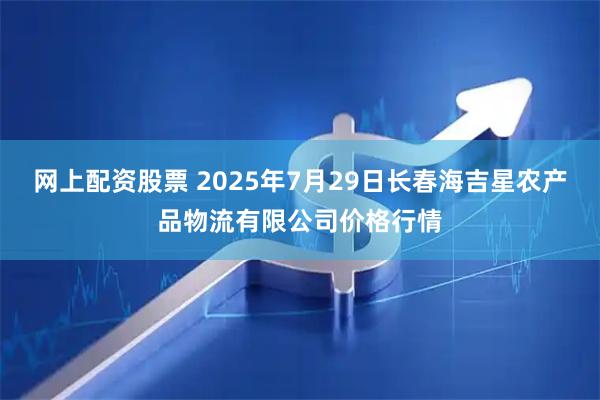 网上配资股票 2025年7月29日长春海吉星农产品物流有限公司价格行情