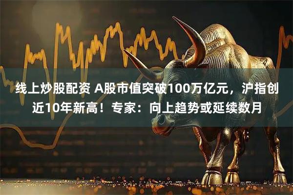 线上炒股配资 A股市值突破100万亿元，沪指创近10年新高！专家：向上趋势或延续数月
