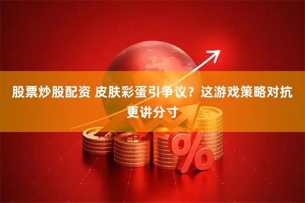 股票炒股配资 皮肤彩蛋引争议？这游戏策略对抗更讲分寸