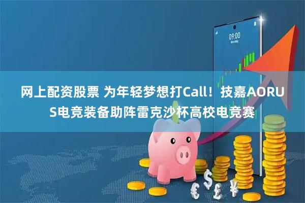网上配资股票 为年轻梦想打Call！技嘉AORUS电竞装备助阵雷克沙杯高校电竞赛