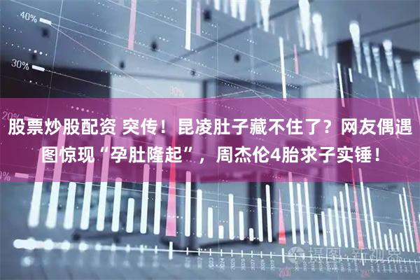 股票炒股配资 突传！昆凌肚子藏不住了？网友偶遇图惊现“孕肚隆起”，周杰伦4胎求子实锤！