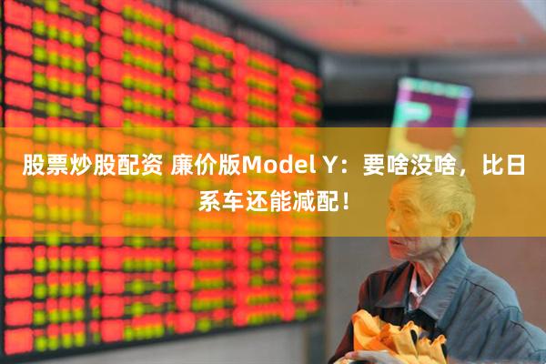 股票炒股配资 廉价版Model Y：要啥没啥，比日系车还能减配！
