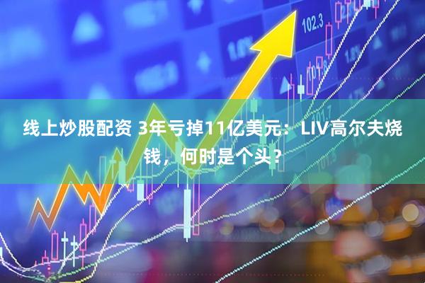 线上炒股配资 3年亏掉11亿美元：LIV高尔夫烧钱，何时是个头？