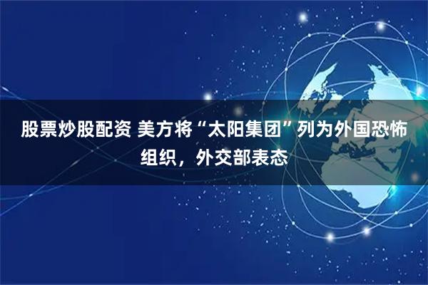股票炒股配资 美方将“太阳集团”列为外国恐怖组织，外交部表态