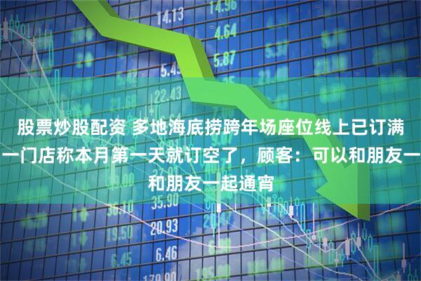 股票炒股配资 多地海底捞跨年场座位线上已订满，青岛一门店称本月第一天就订空了，顾客：可以和朋友一起通宵