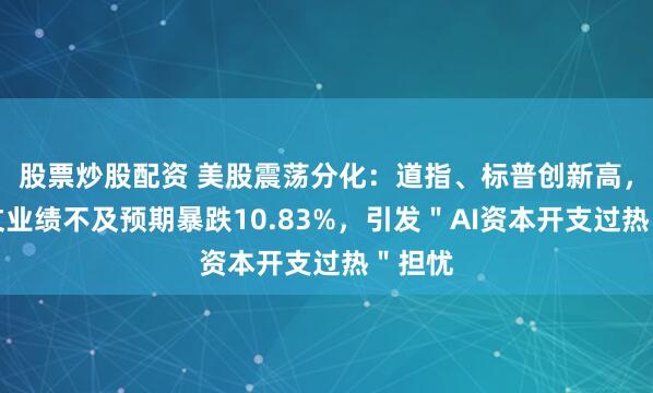 股票炒股配资 美股震荡分化：道指、标普创新高，甲骨文业绩不及预期暴跌10.83%，引发＂AI资本开支过热＂担忧
