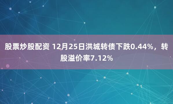股票炒股配资 12月25日洪城转债下跌0.44%，转股溢价率7.12%