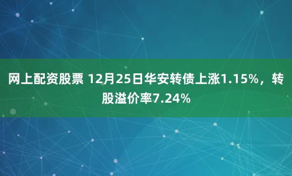 网上配资股票 12月25日华安转债上涨1.15%，转股溢价率7.24%