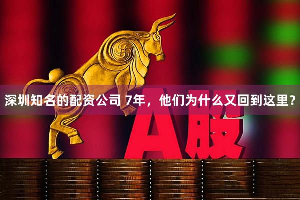 深圳知名的配资公司 7年，他们为什么又回到这里？
