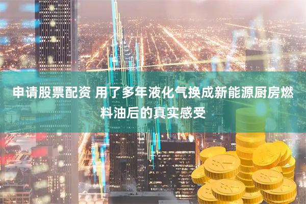 申请股票配资 用了多年液化气换成新能源厨房燃料油后的真实感受