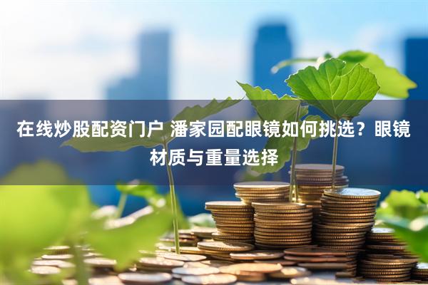 在线炒股配资门户 潘家园配眼镜如何挑选？眼镜材质与重量选择