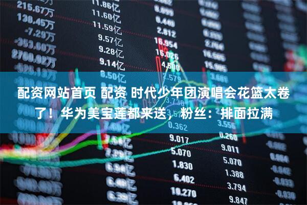 配资网站首页 配资 时代少年团演唱会花篮太卷了！华为美宝莲都来送，粉丝：排面拉满