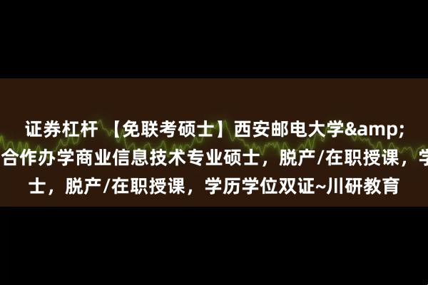 证券杠杆 【免联考硕士】西安邮电大学&英国伦敦城市大学中外合作办学商业信息技术专业硕士，脱产/在职授课，学历学位双证~川研教育