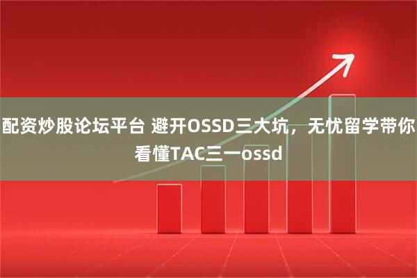 配资炒股论坛平台 避开OSSD三大坑，无忧留学带你看懂TAC三一ossd