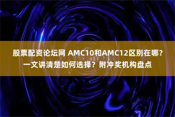 股票配资论坛网 AMC10和AMC12区别在哪？一文讲清楚如何选择？附冲奖机构盘点