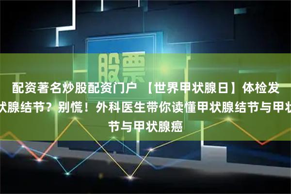 配资著名炒股配资门户 【世界甲状腺日】体检发现甲状腺结节？别慌！外科医生带你读懂甲状腺结节与甲状腺癌