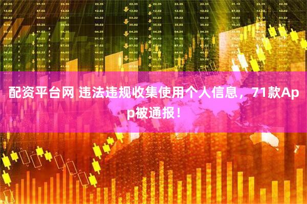 配资平台网 违法违规收集使用个人信息，71款App被通报！