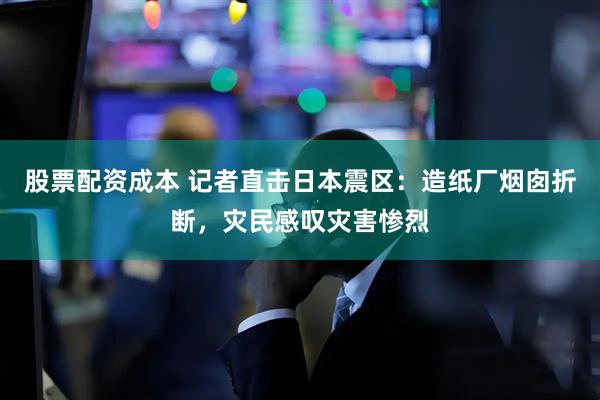 股票配资成本 记者直击日本震区：造纸厂烟囱折断，灾民感叹灾害惨烈