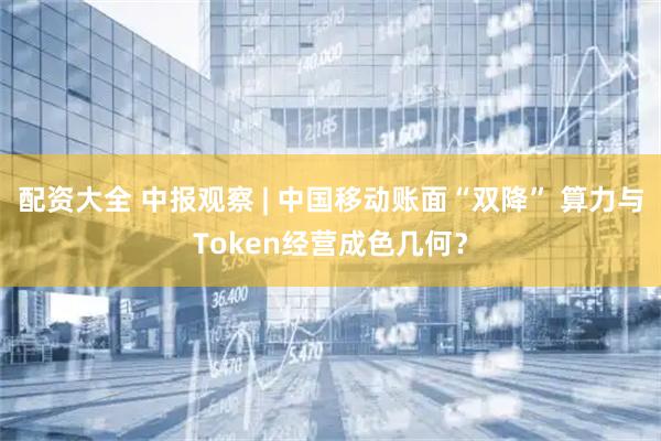 配资大全 中报观察 | 中国移动账面“双降” 算力与Token经营成色几何？