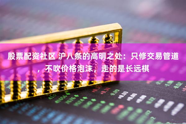 股票配资社区 沪八条的高明之处：只修交易管道，不吹价格泡沫，走的是长远棋