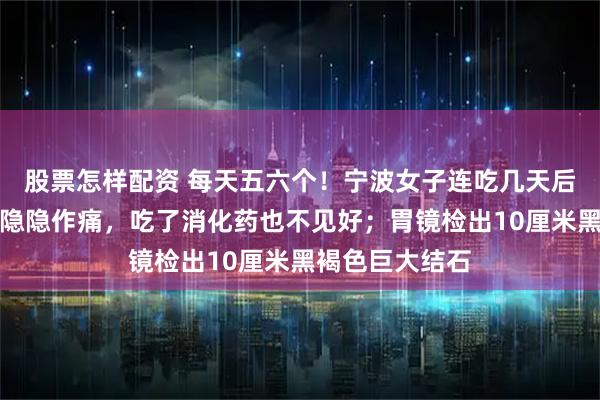 股票怎样配资 每天五六个！宁波女子连吃几天后肚子发胀，胃隐隐作痛，吃了消化药也不见好；胃镜检出10厘米黑褐色巨大结石
